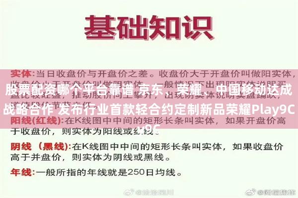 股票配资哪个平台靠谱 京东、荣耀、中国移动达成战略合作 发布行业首款轻合约定制新品荣耀Play9C