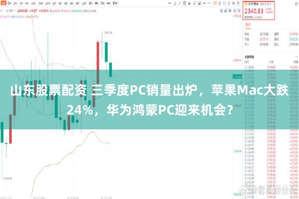 山东股票配资 三季度PC销量出炉，苹果Mac大跌24%，华为鸿蒙PC迎来机会？