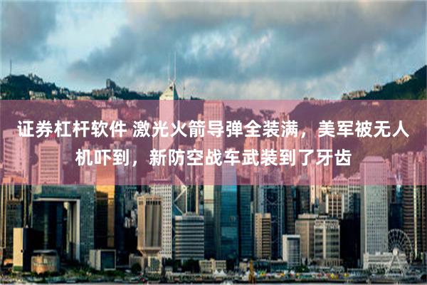 证券杠杆软件 激光火箭导弹全装满，美军被无人机吓到，新防空战车武装到了牙齿