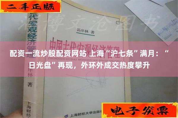 配资一流炒股配资网站 上海“沪七条”满月：“日光盘”再现，外环外成交热度攀升