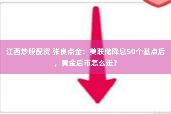 江西炒股配资 张良点金：美联储降息50个基点后，黄金后市怎么走？