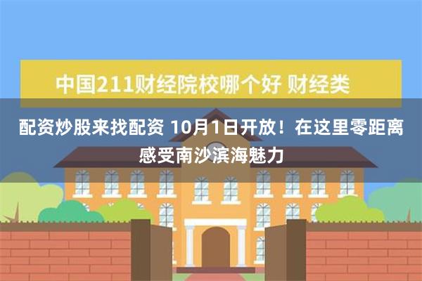 配资炒股来找配资 10月1日开放！在这里零距离感受南沙滨海魅力