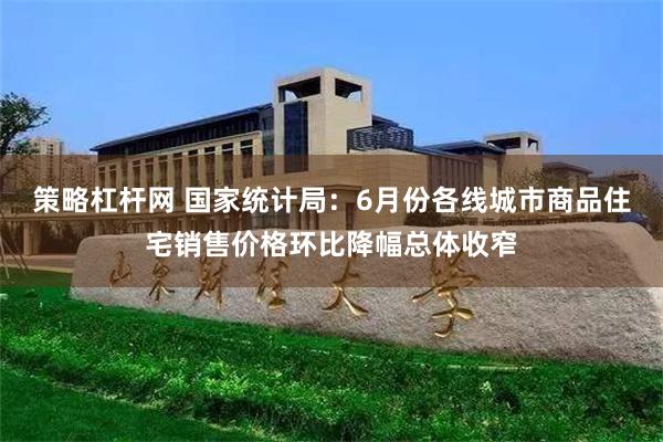 策略杠杆网 国家统计局：6月份各线城市商品住宅销售价格环比降幅总体收窄