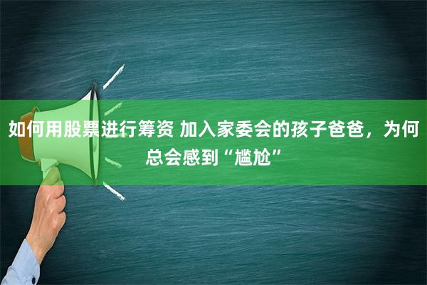 如何用股票进行筹资 加入家委会的孩子爸爸，为何总会感到“尴尬”