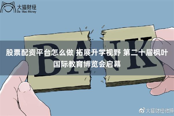 股票配资平台怎么做 拓展升学视野 第二十届枫叶国际教育博览会启幕