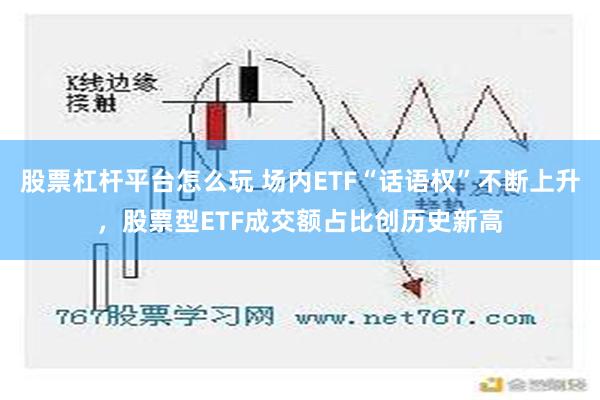 股票杠杆平台怎么玩 场内ETF“话语权”不断上升，股票型ETF成交额占比创历史新高