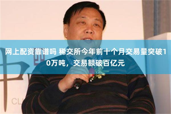 网上配资靠谱吗 稀交所今年前十个月交易量突破10万吨，交易额破百亿元