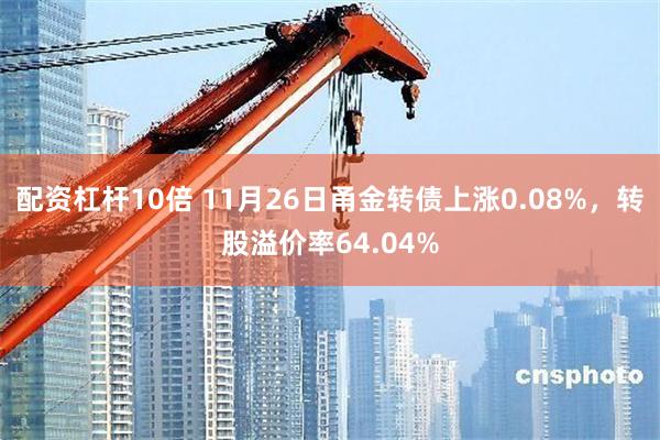 配资杠杆10倍 11月26日甬金转债上涨0.08%，转股溢价率64.04%