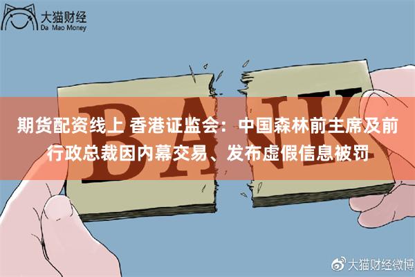 期货配资线上 香港证监会：中国森林前主席及前行政总裁因内幕交易、发布虚假信息被罚