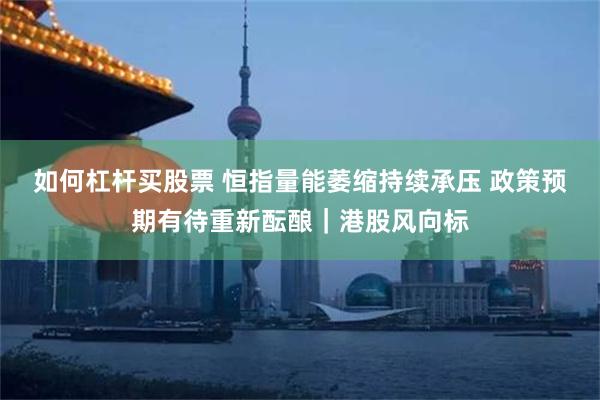 如何杠杆买股票 恒指量能萎缩持续承压 政策预期有待重新酝酿｜港股风向标