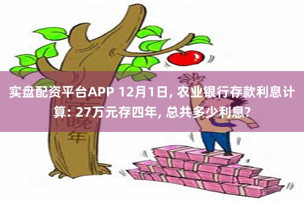 实盘配资平台APP 12月1日, 农业银行存款利息计算: 27万元存四年, 总共多少利息?