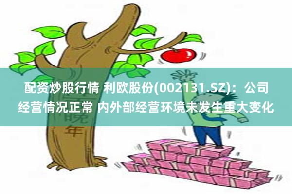 配资炒股行情 利欧股份(002131.SZ)：公司经营情况正常 内外部经营环境未发生重大变化