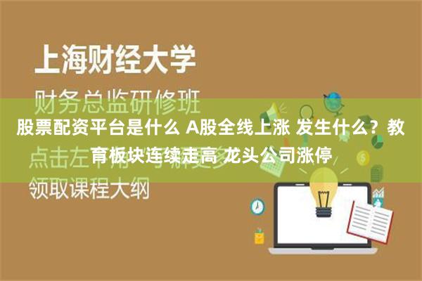 股票配资平台是什么 A股全线上涨 发生什么？教育板块连续走高 龙头公司涨停