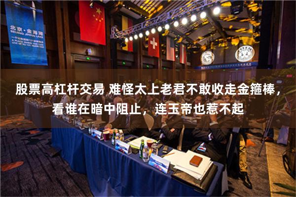 股票高杠杆交易 难怪太上老君不敢收走金箍棒，看谁在暗中阻止，连玉帝也惹不起