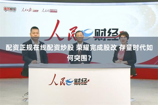 配资正规在线配资炒股 荣耀完成股改 存量时代如何突围？