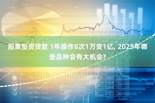 股票垫资贷款 1年操作8次1万变1亿, 2025年哪些品种会有大机会?