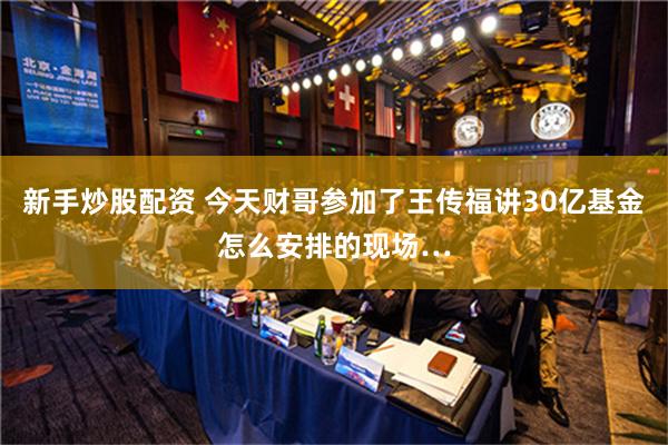 新手炒股配资 今天财哥参加了王传福讲30亿基金怎么安排的现场…