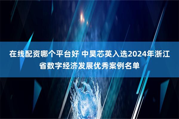 在线配资哪个平台好 中昊芯英入选2024年浙江省数字经济发展优秀案例名单