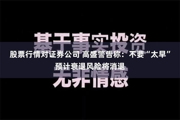 股票行情对证券公司 高盛警告称：不要“太早”预计衰退风险将消退