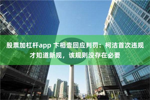 股票加杠杆app 卞相壹回应判罚：柯洁首次违规才知道新规，该规则没存在必要