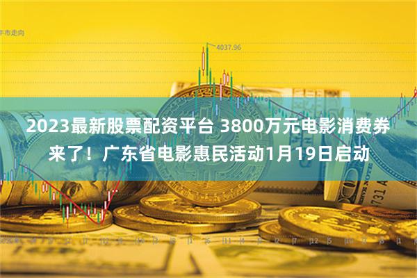 2023最新股票配资平台 3800万元电影消费券来了！广东省电影惠民活动1月19日启动