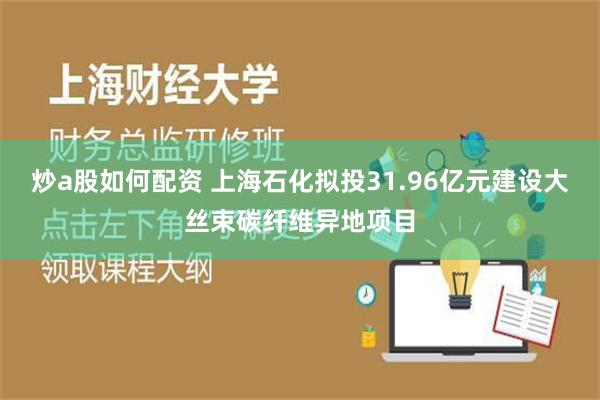 炒a股如何配资 上海石化拟投31.96亿元建设大丝束碳纤维异地项目