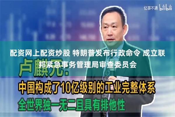 配资网上配资炒股 特朗普发布行政命令 成立联邦紧急事务管理局审查委员会