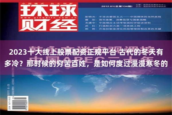 2023十大线上股票配资正规平台 古代的冬天有多冷？那时候的穷苦百姓，是如何度过漫漫寒冬的